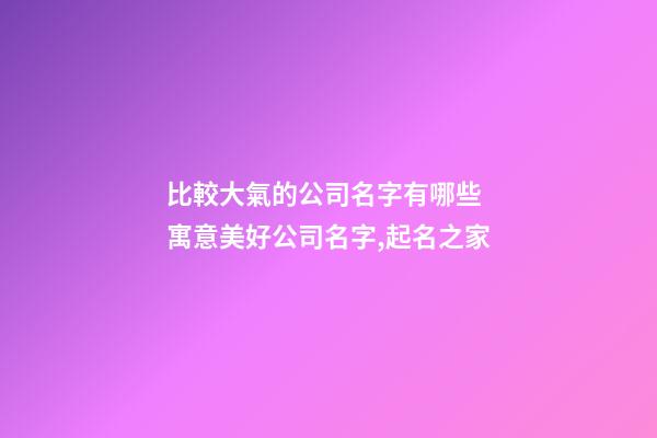 比較大氣的公司名字有哪些 寓意美好公司名字,起名之家